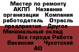 Мастер по ремонту АКПП › Название организации ­ Компания-работодатель › Отрасль предприятия ­ Другое › Минимальный оклад ­ 120 000 - Все города Работа » Вакансии   . Чукотский АО